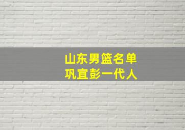 山东男篮名单 巩宜彭一代人